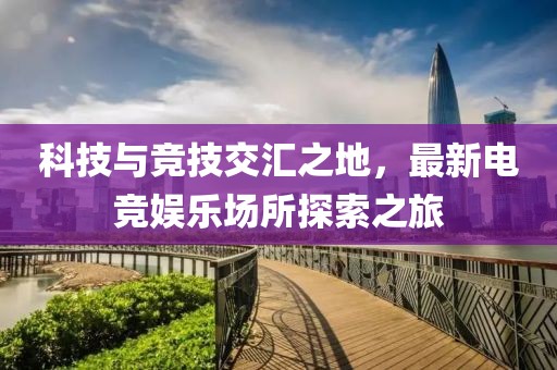 科技與競技交匯之地，最新電競娛樂場所探索之旅