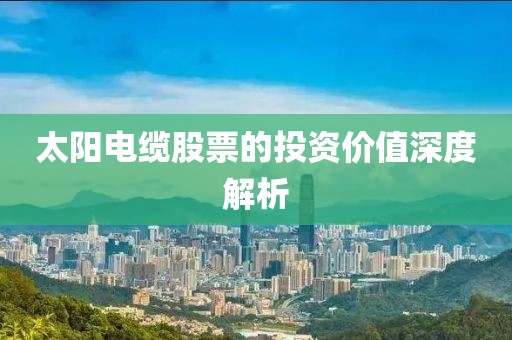 太陽電纜股票的投資價值深度解析