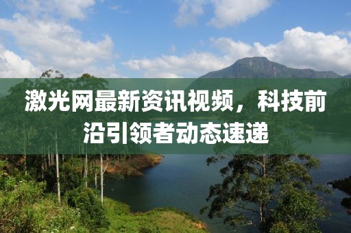 激光網最新資訊視頻，科技前沿引領者動態速遞