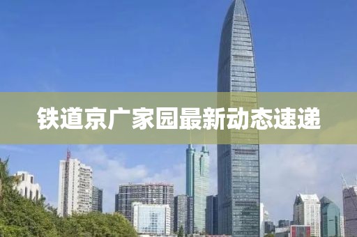 鐵道京廣家園最新動態速遞