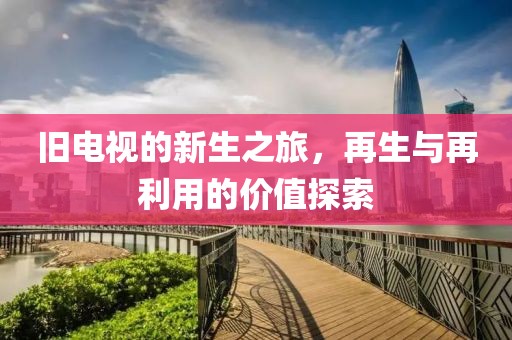 舊電視的新生之旅，再生與再利用的價值探索