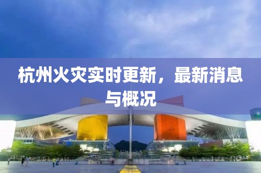杭州火災實時更新，最新消息與概況