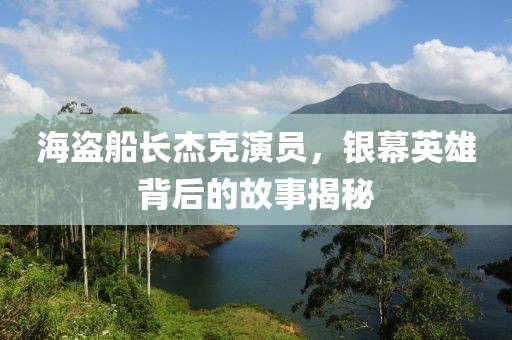 海盜船長杰克演員，銀幕英雄背后的故事揭秘