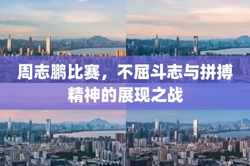 周志鵬比賽，不屈斗志與拼搏精神的展現之戰