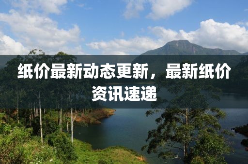 紙價最新動態更新，最新紙價資訊速遞