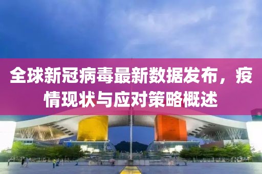 全球新冠病毒最新數據發布，疫情現狀與應對策略概述