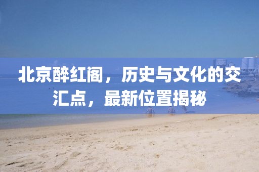 北京醉紅閣，歷史與文化的交匯點，最新位置揭秘