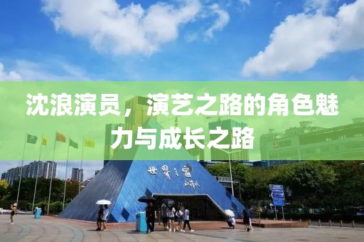 沈浪演員，演藝之路的角色魅力與成長之路