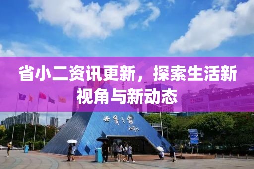 省小二資訊更新，探索生活新視角與新動態