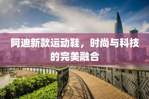 阿迪新款運動鞋，時尚與科技的完美融合