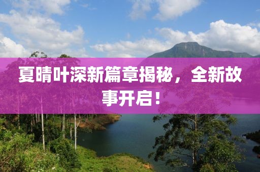 夏晴葉深新篇章揭秘，全新故事開啟！