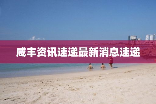 咸豐資訊速遞最新消息速遞
