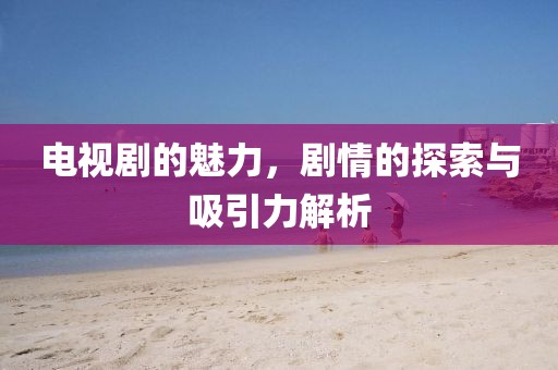 電視劇的魅力，劇情的探索與吸引力解析