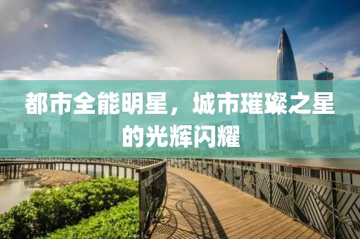 都市全能明星，城市璀璨之星的光輝閃耀