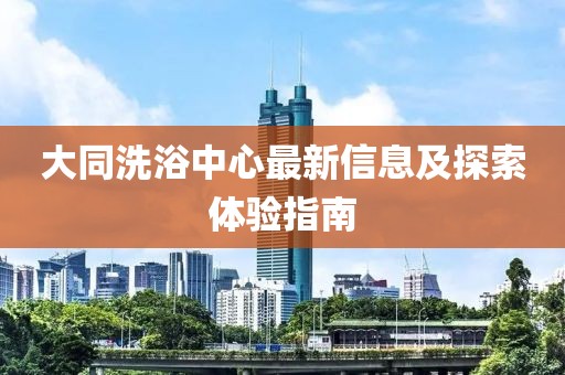 大同洗浴中心最新信息及探索體驗指南
