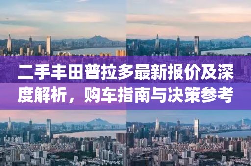 二手豐田普拉多最新報價及深度解析，購車指南與決策參考