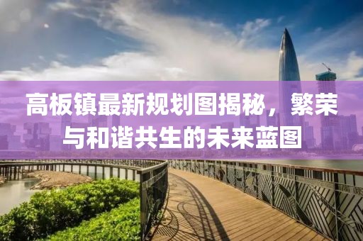 高板鎮最新規劃圖揭秘，繁榮與和諧共生的未來藍圖