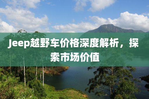 Jeep越野車價格深度解析，探索市場價值