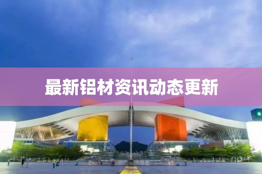 最新鋁材資訊動態更新