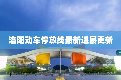 洛陽動車停放線最新進展更新