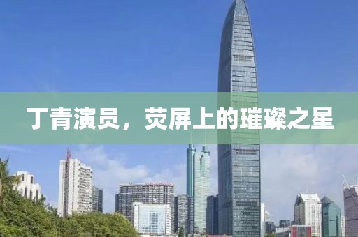 丁青演員，熒屏上的璀璨之星