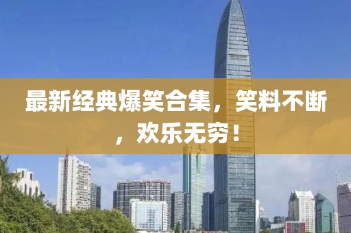 最新經典爆笑合集，笑料不斷，歡樂無窮！