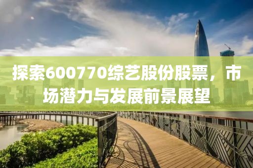 探索600770綜藝股份股票，市場潛力與發展前景展望