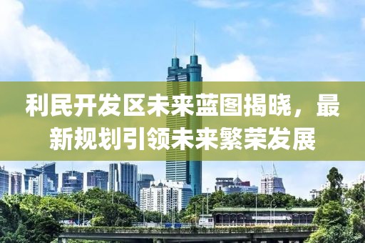 利民開發區未來藍圖揭曉，最新規劃引領未來繁榮發展