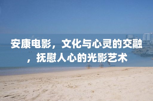 安康電影，文化與心靈的交融，撫慰人心的光影藝術