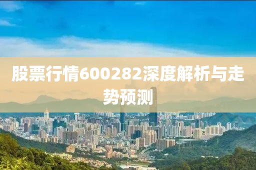 股票行情600282深度解析與走勢預測