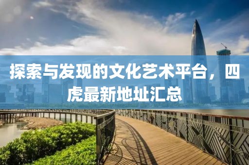 探索與發現的文化藝術平臺，四虎最新地址匯總