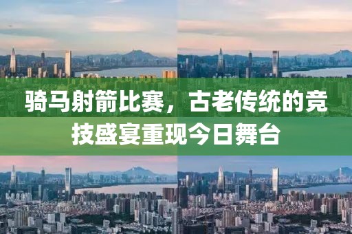 騎馬射箭比賽，古老傳統的競技盛宴重現今日舞臺