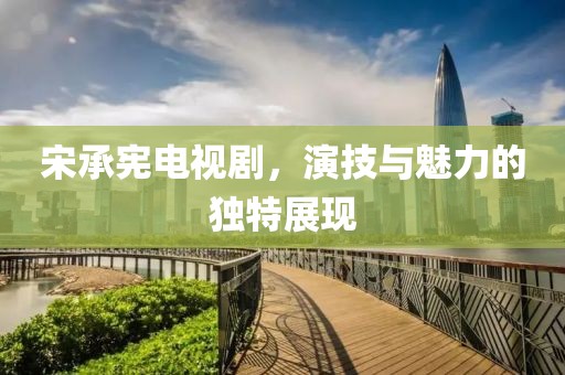 宋承憲電視劇，演技與魅力的獨特展現