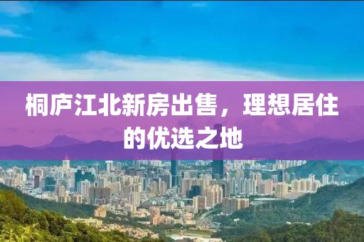 桐廬江北新房出售，理想居住的優選之地