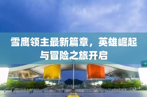 雪鷹領主最新篇章，英雄崛起與冒險之旅開啟
