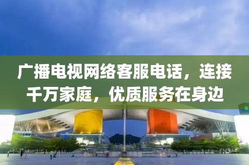 廣播電視網絡客服電話，連接千萬家庭，優質服務在身邊
