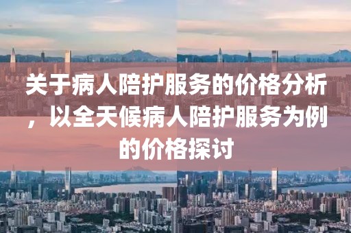關于病人陪護服務的價格分析，以全天候病人陪護服務為例的價格探討