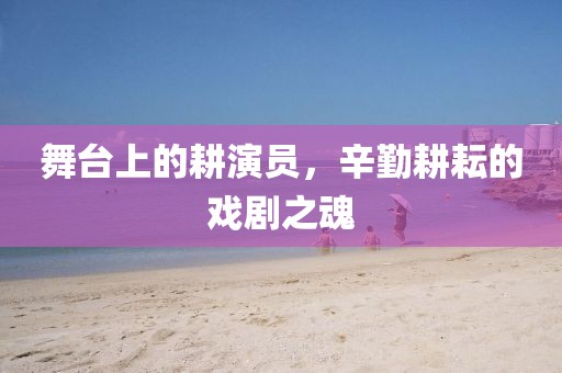 舞臺上的耕演員，辛勤耕耘的戲劇之魂
