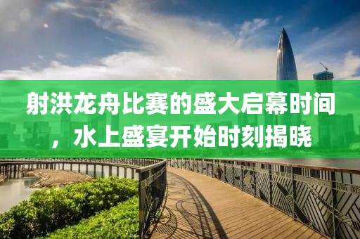 射洪龍舟比賽的盛大啟幕時間，水上盛宴開始時刻揭曉