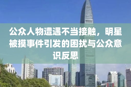公眾人物遭遇不當接觸，明星被摸事件引發的困擾與公眾意識反思