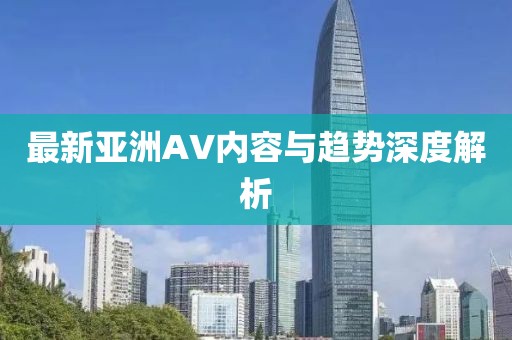 最新亞洲AV內容與趨勢深度解析