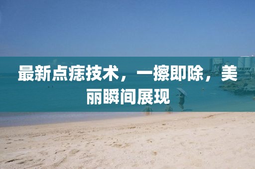 最新點痣技術，一擦即除，美麗瞬間展現