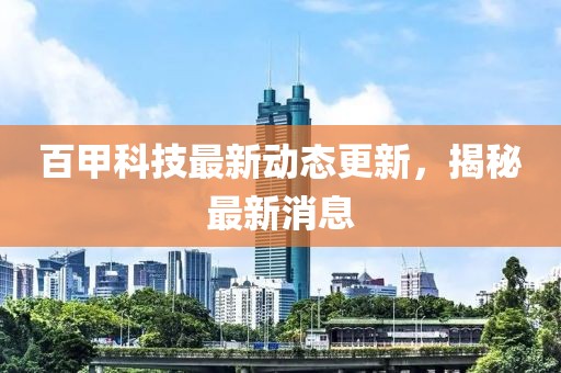 百甲科技最新動態更新，揭秘最新消息
