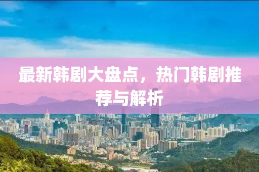 最新韓劇大盤點，熱門韓劇推薦與解析