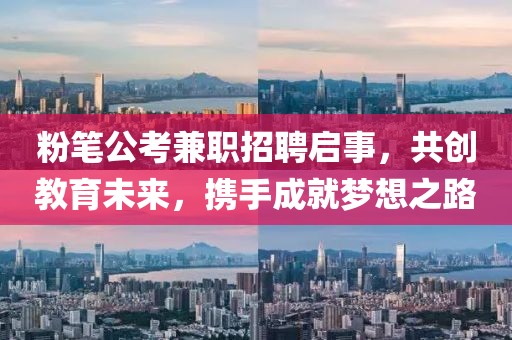 粉筆公考兼職招聘啟事，共創教育未來，攜手成就夢想之路