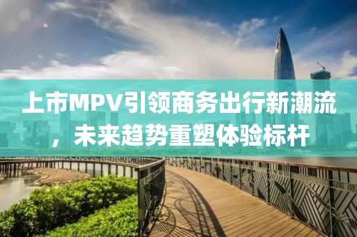 上市MPV引領商務出行新潮流，未來趨勢重塑體驗標桿