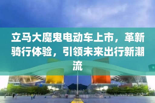 立馬大魔鬼電動車上市，革新騎行體驗，引領未來出行新潮流