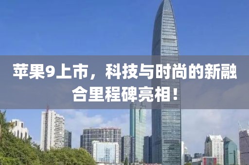 蘋果9上市，科技與時尚的新融合里程碑亮相！