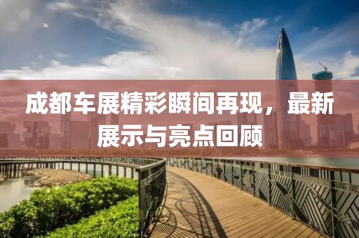 成都車展精彩瞬間再現，最新展示與亮點回顧