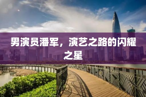 男演員潘軍，演藝之路的閃耀之星